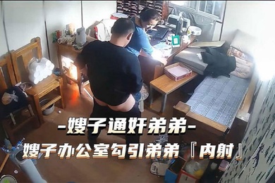 通奸门事件嫂子财务办公室勾引弟弟通奸内射
