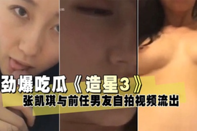 泄密流出造星3张凯琪与前任男友自拍视频流出