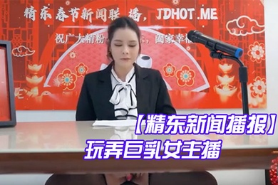 精东新闻播报玩弄巨乳女主播