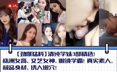 【劲爆猛料】清纯学妹3部精选！株洲女高，文艺女神，眼镜学霸！真实素人，极品身材，诱人嫩穴！