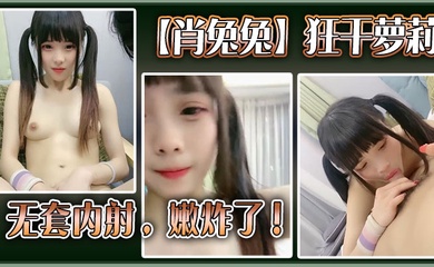 高中生【肖兔兔】狂干萝莉无套内射，嫩炸了！