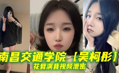 南昌交通学院【吴柯彤】花臂满背视频泄密，母狗样骚贱无底线，她刺青满背，浪叫到嗓子撕裂！