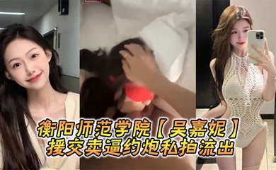 衡阳师范学院【吴嘉妮】援交卖逼约炮私拍流出