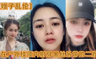 【嫂子乱伦】在户外楼顶内射穿黑丝吊带的二嫂，感觉一直有人在偷看
