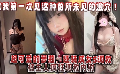 【我第一次见这种前所未见的嫩穴！】超可爱的萝莉，还装成女S调教，被主人疯狂调教内射，还跟金主一起玩3P！