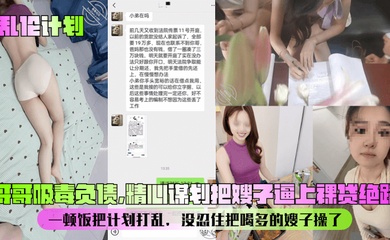 【乱伦计划】哥哥吸毒负债，精心谋划把嫂子逼上裸贷绝路！一顿饭把计划打乱，没忍住把喝多的嫂子操了！