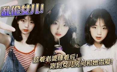 【父女乱伦】乱伦女儿！趁着老婆睡着后！跑到女儿房间和她做爱！