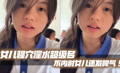 【父女乱伦】女儿骚穴淫水超级多不内射女儿还发脾气！考试前酒店大床房上让女儿高潮了两次！