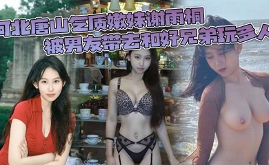 河北唐山气质嫩妹谢雨桐 被男友带去和好兄弟玩多人 小视频风靡全网