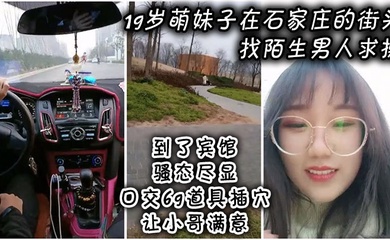 19岁萌妹子在石家庄的街头找陌生男人求操，到了宾馆骚态尽显，口交69道具插穴让小哥满意