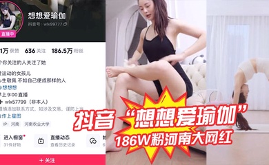 抖音“想想爱瑜伽”186W粉河南大网红被我极力线下调教，各种口交被大屌塞入嘴中硬插！
