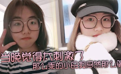 当晚觉得太刺激了，那么乖的小母狗尽然那么骚，再就是那巨乳更显得性感！